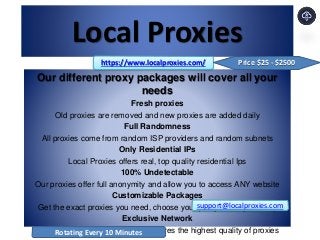 Local Proxies
Our different proxy packages will cover all your
needs
Fresh proxies
Old proxies are removed and new proxies are added daily
Full Randomness
All proxies come from random ISP providers and random subnets
Only Residential IPs
Local Proxies offers real, top quality residential Ips
100% Undetectable
Our proxies offer full anonymity and allow you to access ANY website
Customizable Packages
Get the exact proxies you need, choose your proxy country and city
Exclusive Network
Our network is exclusive which assures the highest quality of proxies
https://www.localproxies.com/
support@localproxies.com
Rotating Every 10 Minutes
Price $25 - $2500
 