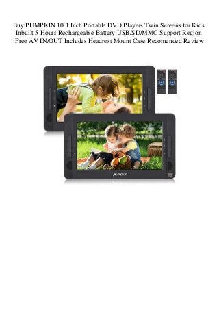 Buy PUMPKIN 10.1 Inch Portable DVD Players Twin Screens for Kids
Inbuilt 5 Hours Rechargeable Battery USB/SD/MMC Support Region
Free AV IN/OUT Includes Headrest Mount Case Recomended Review
 