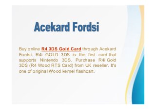 Buy online R4 3DS Gold Card through Acekard
Fordsi. R4i GOLD 3DS is the first card that
supports Nintendo 3DS. Purchase R4i Gold
3DS (R4 Wood RTS Card) from UK reseller. It's
one of original Wood kernel flashcart.
 