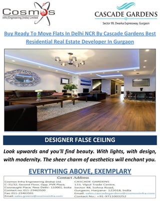 Buy Ready To Move Flats In Delhi NCR By Cascade Gardens Best
Residential Real Estate Developer In Gurgaon
DESIGNER FALSE CEILING
Look upwards and you'll find beauty. With lights, with design,
with modernity. The sheer charm of aesthetics will enchant you.
EVERYTHING ABOVE, EXEMPLARY
 