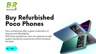 Buy Refurbished
Poco Phones
Poco smartphones offer a great combination of
features and affordability.
With these smartphones, users can experience high-
quality smartphone experiences without breaking
the bank.
Next
 
