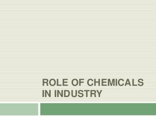 ROLE OF CHEMICALS
IN INDUSTRY
 
