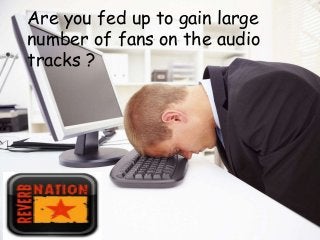 Are you fed up to gain large
number of fans on the audio
tracks ?
 