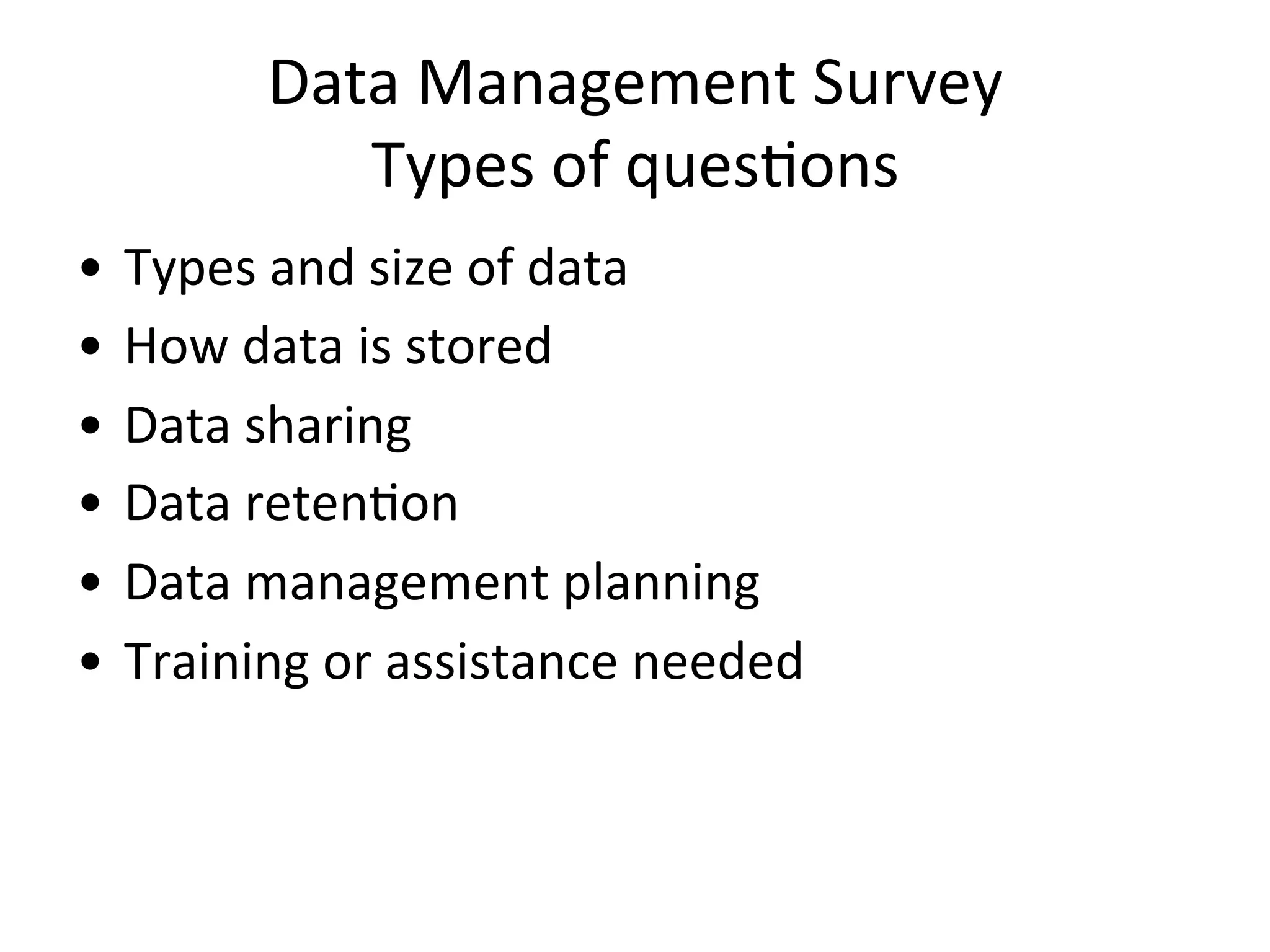 Data	
  Management	
  Survey	
  
Types	
  of	
  quesNons	
  
•  Types	
  and	
  size	
  of	
  data	
  
•  How	
  data	
  is	
  stored	
  
•  Data	
  sharing	
  
•  Data	
  retenNon	
  
•  Data	
  management	
  planning	
  
•  Training	
  or	
  assistance	
  needed	
  
 
