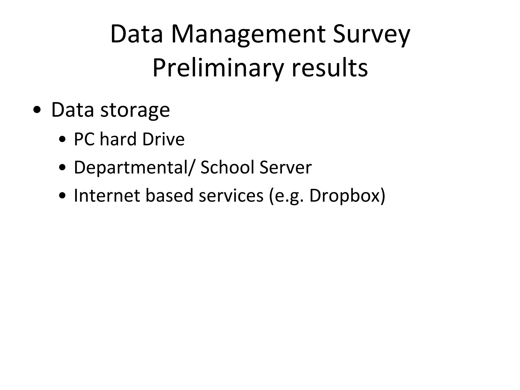 Data	
  Management	
  Survey	
  
Preliminary	
  results	
  
•  Data	
  storage	
  
•  PC	
  hard	
  Drive	
  
•  Departmental/	
  School	
  Server	
  
•  Internet	
  based	
  services	
  (e.g.	
  Dropbox)	
  
 