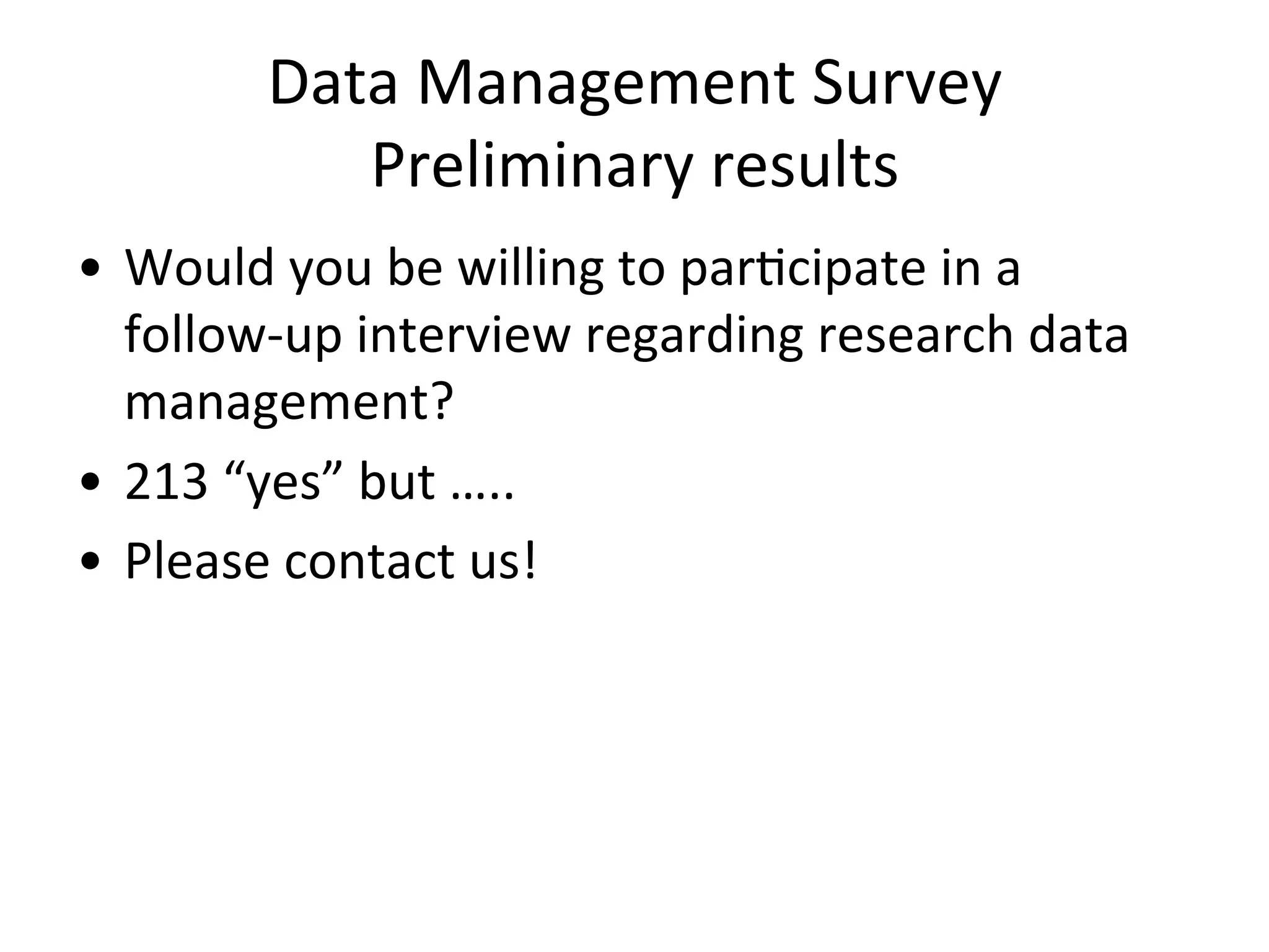 Data	
  Management	
  Survey	
  
Preliminary	
  results	
  
•  Would	
  you	
  be	
  willing	
  to	
  parNcipate	
  in	
  a	
  
follow-­‐up	
  interview	
  regarding	
  research	
  data	
  
management?	
  
•  213	
  “yes”	
  but	
  …..	
  
•  Please	
  contact	
  us!	
  	
  
 