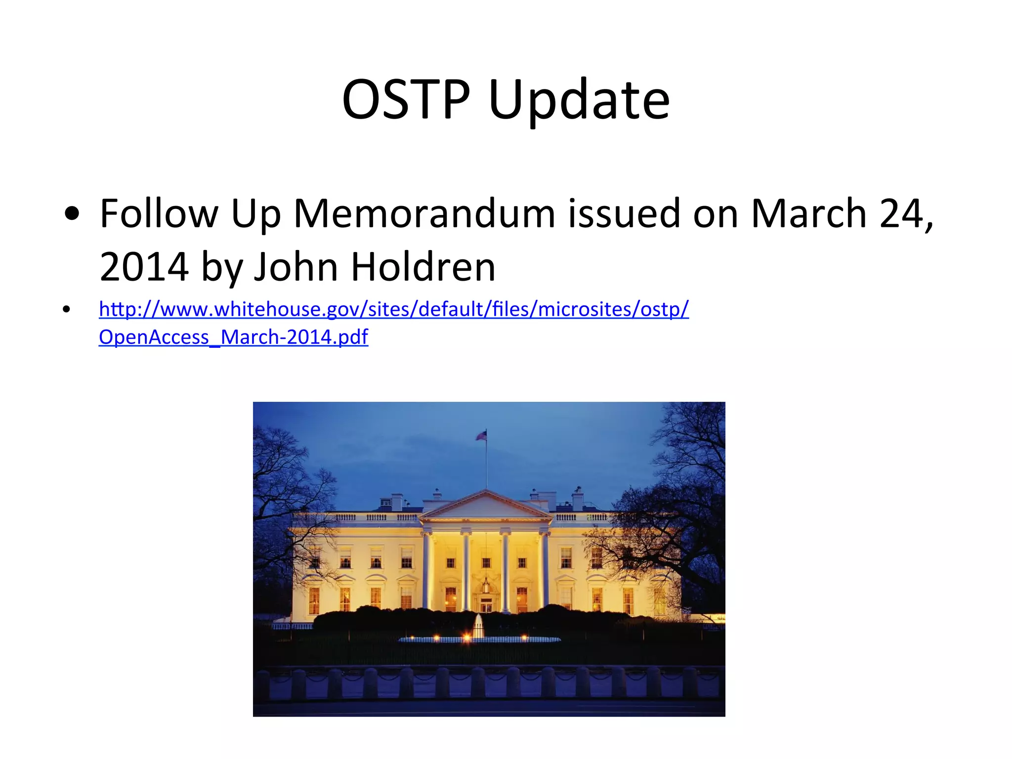 OSTP	
  Update	
  	
  
•  Follow	
  Up	
  Memorandum	
  issued	
  on	
  March	
  24,	
  
2014	
  by	
  John	
  Holdren	
  
•  hZp://www.whitehouse.gov/sites/default/ﬁles/microsites/ostp/
OpenAccess_March-­‐2014.pdf	
  
 