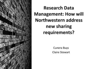 Research	
  Data	
  
Management:	
  How	
  will	
  
Northwestern	
  address	
  
new	
  sharing	
  
requirements?	
  
Cunera	
  Buys	
  
Claire	
  Stewart	
  
 