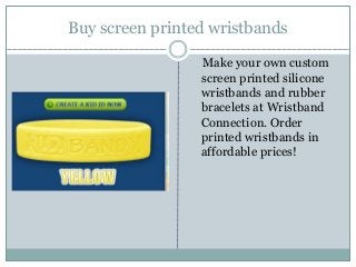 Buy screen printed wristbands
Make your own custom
screen printed silicone
wristbands and rubber
bracelets at Wristband
Connection. Order
printed wristbands in
affordable prices!
 