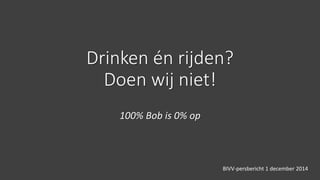 Drinken én rijden?
Doen wij niet!
100% Bob is 0% op
BIVV-persbericht 1 december 2014
 