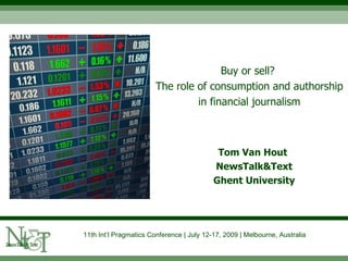 Buy or sell?
                        The role of consumption and authorship
                                 in financial journalism



                                            Tom Van Hout
                                           NewsTalk&Text
                                           Ghent University




11th Int’l Pragmatics Conference | July 12-17, 2009 | Melbourne, Australia
 