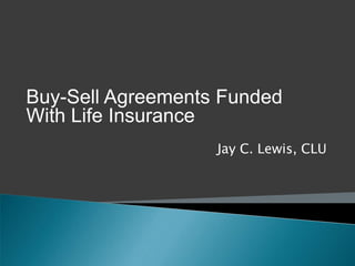 Buy-Sell Agreements Funded
With Life Insurance
                   Jay C. Lewis, CLU
 