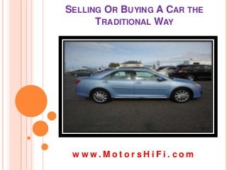 SELLING OR BUYING A CAR THE
TRADITIONAL WAY
w w w . M o t o r s H i F i . c o m
 