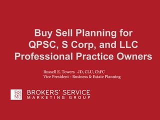 For Agent Use Only. Not for public distribution
Buy Sell Planning for
QPSC, S Corp, and LLC
Professional Practice Owners
Russell E. Towers JD, CLU, ChFC
Vice President - Business & Estate Planning
 