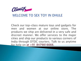 Check our top-class mature toys and gadgets for
men and women at our online store. The
products we ship are delivered in a very safe and
discreet manner. We offer services to the major
cities and ship our products to various corners of
India through DTDC couriers. Talk to us anytime
for help on .
 