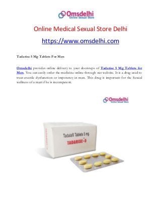 Online Medical Sexual Store Delhi
https://www.omsdelhi.com
Tadarise 5 Mg Tablets For Men
Omsdelhi provides online delivery to your doorsteps of Tadarise 5 Mg Tablets for
Men. You can easily order the medicine online through our website. It is a drug used to
treat erectile dysfunction or impotency in man. This drug is important for the Sexual
wellness of a man if he is incompetent.
 