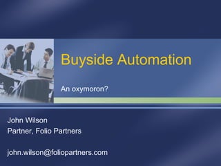 Buyside Automation An oxymoron? John Wilson Partner, Folio Partners [email_address] 