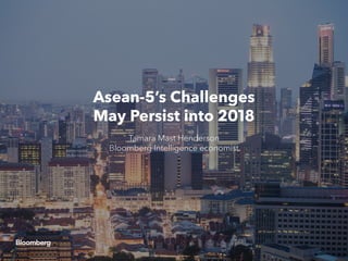 Asean-5’s Challenges
May Persist into 2018
Tamara Mast Henderson
Bloomberg Intelligence economist
 