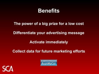 Benefits The power of a big prize for a low cost Differentiate your advertising message Activate immediately Collect data for future marketing efforts 