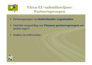 Vleva-EU-subsidiewijzer:
Partneroproepen
§  Partneroproepen van buitenlandse organisaties
§  Gerichte verspreiding van Vlaamse partneroproepen aan
andere regio’s
§  Zoeken via trefwoorden
 