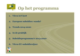 Op het programma
1.  Vleva in’t kort
2.  Europese subsidies: wasda?
3.  Trends 2014-2020
4.  In de praktijk
5.  Subsidieprogramma’s 2014-2020
6.  Vleva-EU-subsidiewijzer
 