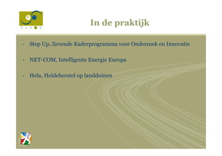 In de praktijk
-  Step Up, Zevende Kaderprogramma voor Onderzoek en Innovatie
-  NET-COM, Intelligente Energie Europa
-  Hela, Heideherstel op landduinen
 