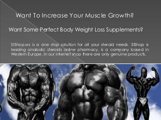 Want To Increase Your Muscle Growth?
Want Some Perfect Body Weight Loss Supplements?
StShop.ws is a one stop solution for all your steroid needs. StShop is
leading anabolic steroids online pharmacy, is a company based in
Western Europe. In our internet shop there are only genuine products.

 