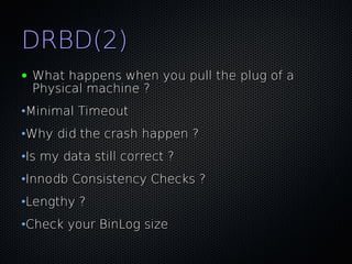 DRBD(2)
●   What happens when you pull the plug of a
    Physical machine ?
•Minimal Timeout
•Why did the crash happen ?
•Is my data still correct ?
•Innodb Consistency Checks ?
•Lengthy ?
•Check your BinLog size
 