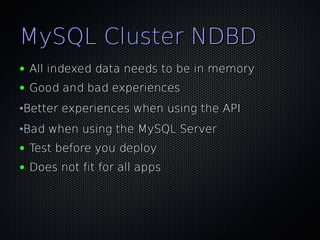 MySQL Cluster NDBD
●   All indexed data needs to be in memory
●   Good and bad experiences
•Better experiences when using the API
•Bad when using the MySQL Server
●   Test before you deploy
●   Does not fit for all apps
 