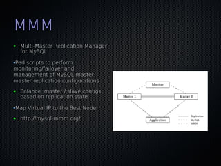 MMM
●   Multi-Master Replication Manager
    for MySQL

•Perl scripts to perform
monitoring/failover and
management of MySQL master-
master replication configurations
●   Balance master / slave configs
    based on replication state

•Map Virtual IP to the Best Node
●   http://mysql-mmm.org/
 