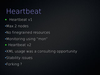 Heartbeat
●   Heartbeat v1
•Max 2 nodes
•No finegrained resources
•Monitoring using “mon”
●   Heartbeat v2
•XML usage was a consulting opportunity
•Stability issues
•Forking ?
 