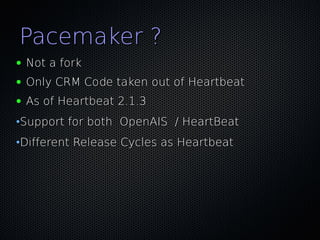 Pacemaker ?
●   Not a fork
●   Only CRM Code taken out of Heartbeat
●   As of Heartbeat 2.1.3
•Support for both OpenAIS / HeartBeat
•Different Release Cycles as Heartbeat
 