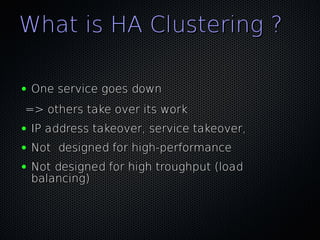 What is HA Clustering ?

●   One service goes down
=> others take over its work
●   IP address takeover, service takeover,
●   Not designed for high-performance
●   Not designed for high troughput (load
    balancing)
 