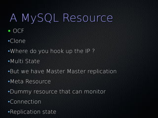 A MySQL Resource
●   OCF
•Clone
•Where do you hook up the IP ?
•Multi State
•But we have Master Master replication
•Meta Resource
•Dummy resource that can monitor
•Connection
•Replication state
 