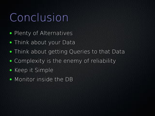 Conclusion
●   Plenty of Alternatives
●   Think about your Data
●   Think about getting Queries to that Data
●   Complexity is the enemy of reliability
●   Keep it Simple
●   Monitor inside the DB
 