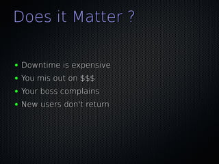 Does it Matter ?

●   Downtime is expensive
●   You mis out on $$$
●   Your boss complains
●   New users don't return
 