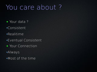 You care about ?
●   Your data ?
•Consistent
•Realitime
•Eventual Consistent
●   Your Connection
•Always
•Most of the time
 