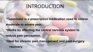 INTRODUCTION
•Tapentadol is a prescription medication used to relieve
moderate to severe pain.
•Works by affecting the central nervous system to
reduce pain perception.
•Ideal for chronic pain management and post-surgery
recovery.