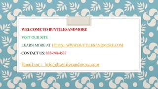 WELCOMETO BUYTILESANDMORE
VISITOUR SITE
LEARN MOREAT HTTPS://WWW.BUYTILESANDMORE.COM
CONTACTUS: 833-698-4537
Email on : Info@buytilesandmore.com
 