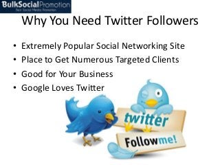 Why You Need Twitter Followers
•
•
•
•

Extremely Popular Social Networking Site
Place to Get Numerous Targeted Clients
Good for Your Business
Google Loves Twitter

 