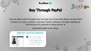 Buy Through PayPal
You can place order through your currency but if you have dollar currency then
contact us to pay in dollars. Get more Twitter followers through reading our
interesting tricks posted on blog section at
ExtremeGrowth.co.uk/blog/
5
 