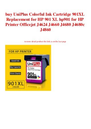 buy UniPlus Colorful Ink Cartridge 901XL
Replacement for HP 901 XL hp901 for HP
Printer Officejet J4624 J4660 J4680 J4680c
J4860
to more detail product the link is on the last page
 