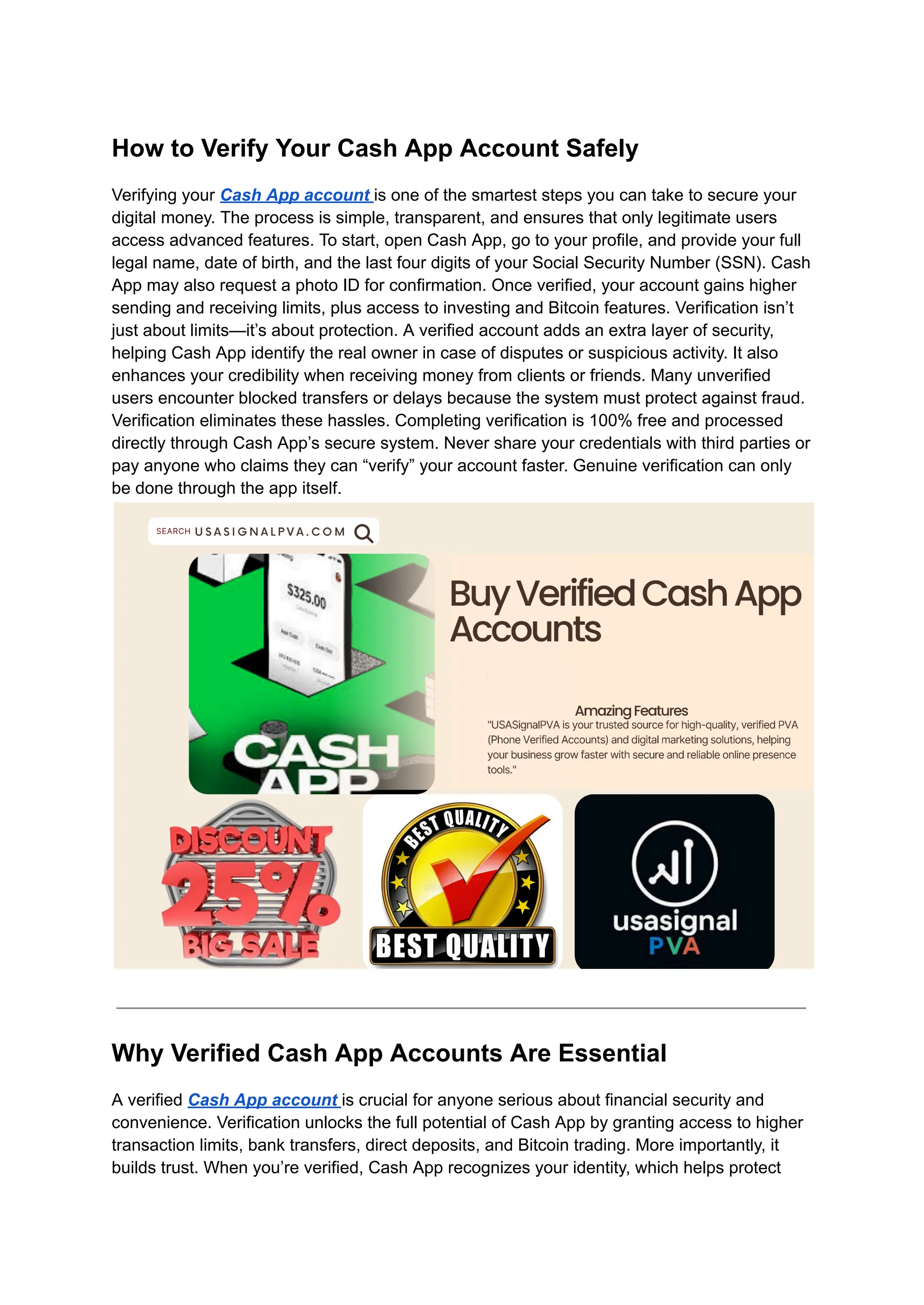 How to Verify Your Cash App Account Safely
Verifying your Cash App account is one of the smartest steps you can take to secure your
digital money. The process is simple, transparent, and ensures that only legitimate users
access advanced features. To start, open Cash App, go to your profile, and provide your full
legal name, date of birth, and the last four digits of your Social Security Number (SSN). Cash
App may also request a photo ID for confirmation. Once verified, your account gains higher
sending and receiving limits, plus access to investing and Bitcoin features. Verification isn’t
just about limits—it’s about protection. A verified account adds an extra layer of security,
helping Cash App identify the real owner in case of disputes or suspicious activity. It also
enhances your credibility when receiving money from clients or friends. Many unverified
users encounter blocked transfers or delays because the system must protect against fraud.
Verification eliminates these hassles. Completing verification is 100% free and processed
directly through Cash App’s secure system. Never share your credentials with third parties or
pay anyone who claims they can “verify” your account faster. Genuine verification can only
be done through the app itself.
Why Verified Cash App Accounts Are Essential
A verified Cash App account is crucial for anyone serious about financial security and
convenience. Verification unlocks the full potential of Cash App by granting access to higher
transaction limits, bank transfers, direct deposits, and Bitcoin trading. More importantly, it
builds trust. When you’re verified, Cash App recognizes your identity, which helps protect
 