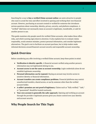 2
Searching for a way to buy a verified Chime account online can seem attractive to people
who want to avoid the time and effort involved in opening and verifying their own financial
account. However, purchasing an account created or verified for someone else introduces
serious questions about ownership, identity, privacy, security, and platform compliance. A
“verified” label does not necessarily mean an account is legitimate, transferable, or safe for
another person to use.
This guide examines why people search for verified Chime accounts, what makes these offers
risky, and which warning signs deserve attention. It also explains how to evaluate claims
responsibly, avoid common mistakes, protect personal information, and consider legitimate
alternatives. The goal is not to facilitate an account purchase, but to help readers make
informed decisions around financial-account security and responsible account ownership.
Quick Overview
Before considering any offer involving a verified Chime account, keep these points in mind:
●​ Verification is identity-specific. A financial account verified using another person's
information may not legitimately belong to you.
●​ Account access is not the same as account ownership. Login credentials alone do not
establish legitimate ownership.
●​ Personal information can be exposed. Buying an account may involve access to
sensitive identity or financial information.
●​ Account transfers can create compliance problems. Financial platforms may restrict
unauthorized transfers, shared access, or use by someone other than the verified
account holder.
●​ A seller's promises are not proof of legitimacy. Claims such as “fully verified,” “safe,”
or “guaranteed” should be treated cautiously.
●​ Your own account is generally the safer approach. Opening and verifying an account
through the provider's legitimate process gives you clearer control over your identity
and account security.
Why People Search for This Topic
 