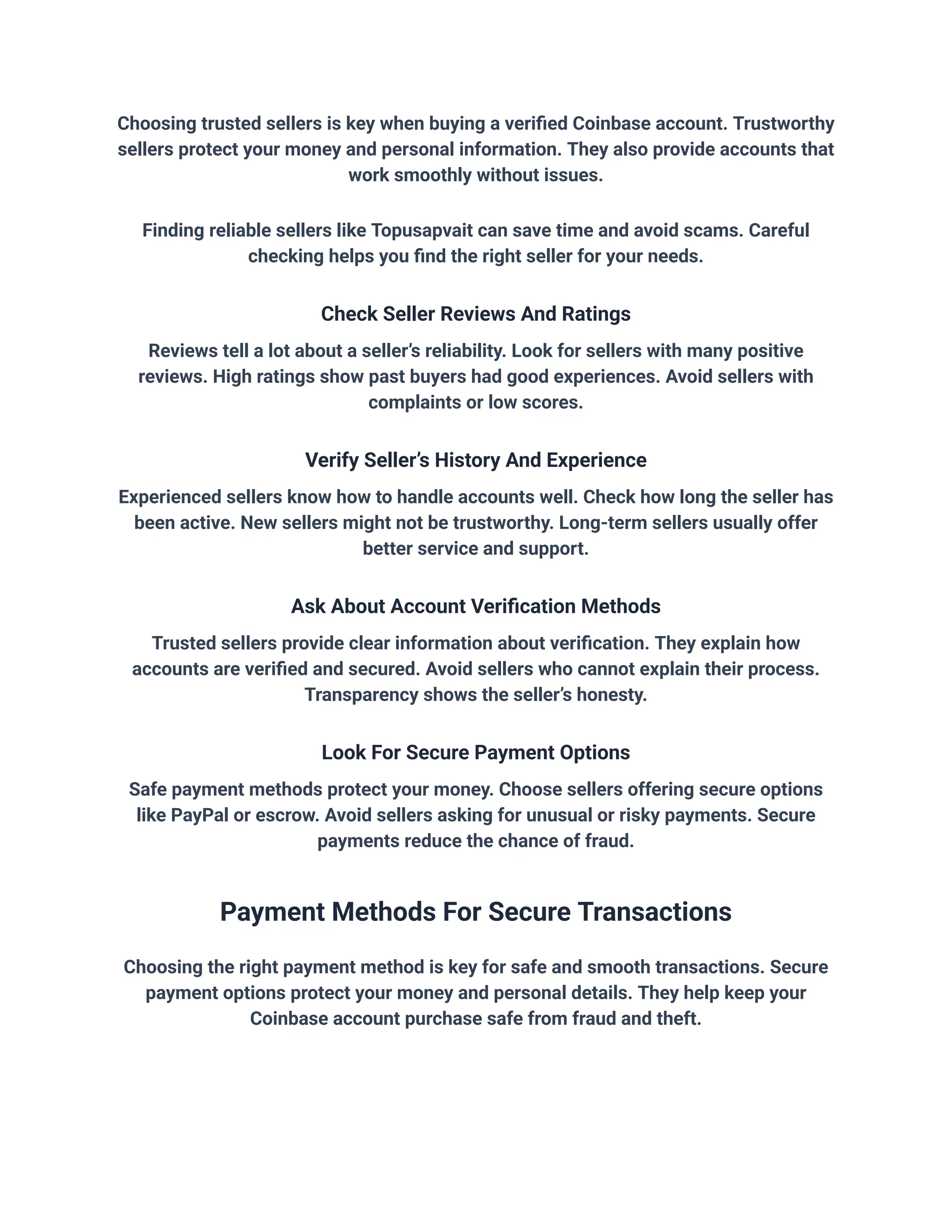 Choosing trusted sellers is key when buying a verified Coinbase account. Trustworthy
sellers protect your money and personal information. They also provide accounts that
work smoothly without issues.
Finding reliable sellers like Topusapvait can save time and avoid scams. Careful
checking helps you find the right seller for your needs.
Check Seller Reviews And Ratings
Reviews tell a lot about a seller’s reliability. Look for sellers with many positive
reviews. High ratings show past buyers had good experiences. Avoid sellers with
complaints or low scores.
Verify Seller’s History And Experience
Experienced sellers know how to handle accounts well. Check how long the seller has
been active. New sellers might not be trustworthy. Long-term sellers usually offer
better service and support.
Ask About Account Verification Methods
Trusted sellers provide clear information about verification. They explain how
accounts are verified and secured. Avoid sellers who cannot explain their process.
Transparency shows the seller’s honesty.
Look For Secure Payment Options
Safe payment methods protect your money. Choose sellers offering secure options
like PayPal or escrow. Avoid sellers asking for unusual or risky payments. Secure
payments reduce the chance of fraud.
Payment Methods For Secure Transactions
Choosing the right payment method is key for safe and smooth transactions. Secure
payment options protect your money and personal details. They help keep your
Coinbase account purchase safe from fraud and theft.
 