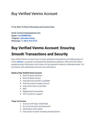 Buy Verified Venmo Account
If You Want To More Information just Contact Now:
Email: localsmmshop@gmail.com
Skype: LocalSMMShop
Telegram: @localsmmshop
WhatsApp: +1 (801) 410-0772
Buy Verified Venmo Account: Ensuring
Smooth Transactions and Security
Buy verified Venmo account now to enjoy seamless transactions and added peace of
mind. Venmo is a popular social payment distribution platform. More than 60 million
people provide information and money. So the payment method is definitely better. For
purchases with authorized accounts, you will receive:
Details of Buy Verified Venmo Account
● Real US Bank attached
● Real US Bank Access
● International transfers available!
● Full info used to create account
● Instruction how to use bank
● RDP
● Replacement Guarantee
● 24/7 Customer support
Things You’ll receive
1. account with login credentials
2. An e-mail account and password
3. Verification information
4. Full access to bank including email & phone
 