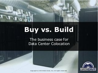 Buy vs. Build
The business case for
Data Center Colocation
Copyright © 2015 Data Cave, Inc. All rights reserved.
 
