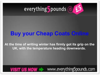 Buy your Cheap Coats Online At the time of writing winter has firmly got its grip on the UK, with the temperature heading downwards.  
