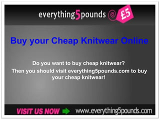 Buy your Cheap Knitwear Online Do you want to buy cheap knitwear?  Then you should visit everything5pounds.com to buy your cheap knitwear!  