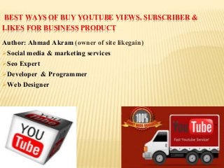 BEST WAYS OF BUY YOUTUBE VIEWS, SUBSCRIBER &
LIKES FOR BUSINESS PRODUCT
Author: Ahmad Akram (owner of site likegain)
Social media & marketing services
Seo Expert
Developer & Programmer
Web Designer
 